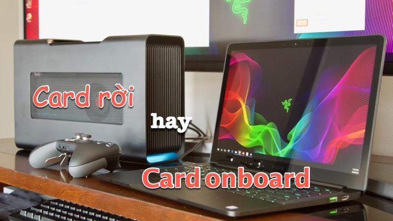 Card rời hay onboard dành cho laptop hiệu quả hơn?